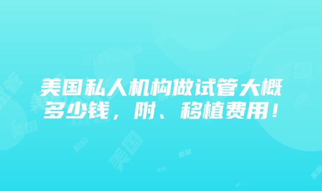 美国私人机构做试管大概多少钱，附、移植费用！