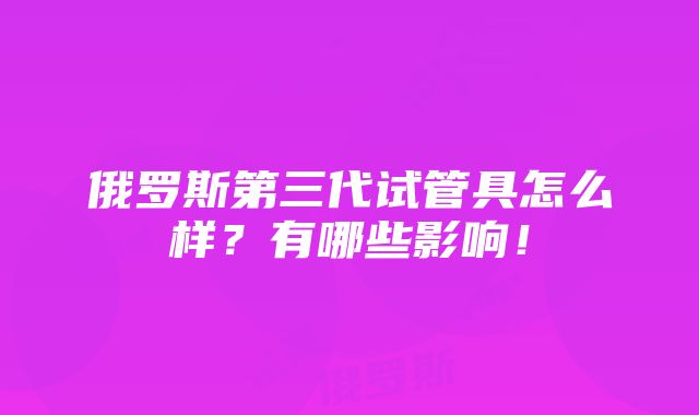 俄罗斯第三代试管具怎么样？有哪些影响！