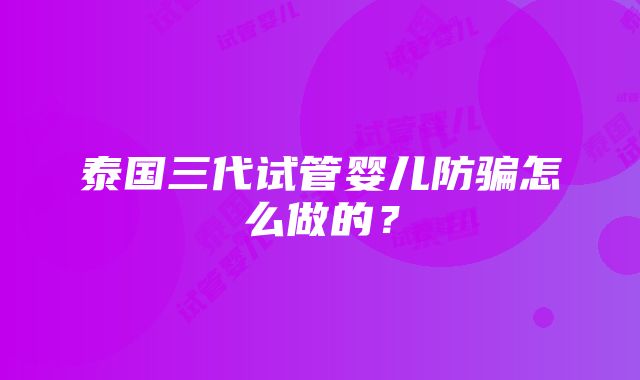 泰国三代试管婴儿防骗怎么做的？