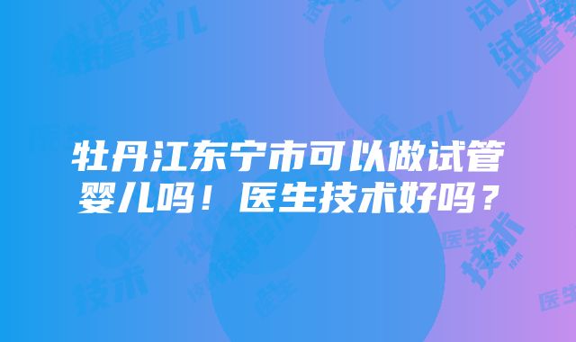 牡丹江东宁市可以做试管婴儿吗！医生技术好吗？