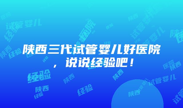 陕西三代试管婴儿好医院，说说经验吧！