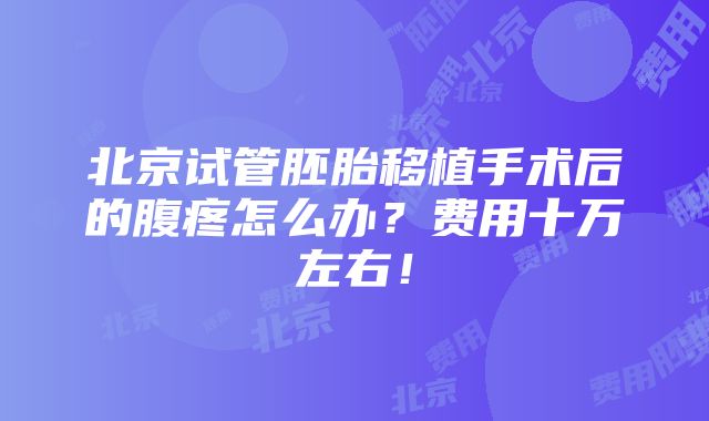 北京试管胚胎移植手术后的腹疼怎么办？费用十万左右！