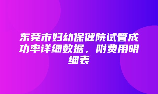 东莞市妇幼保健院试管成功率详细数据，附费用明细表