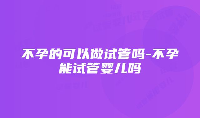 不孕的可以做试管吗-不孕能试管婴儿吗