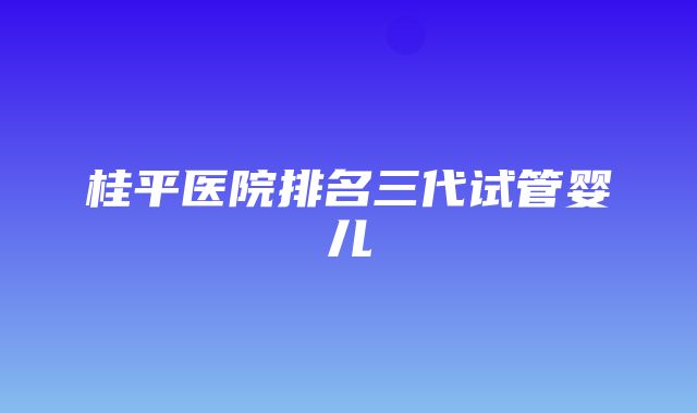 桂平医院排名三代试管婴儿