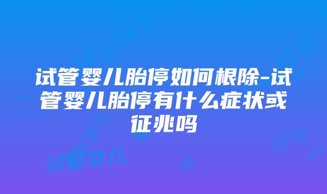 试管婴儿胎停如何根除-试管婴儿胎停有什么症状或征兆吗