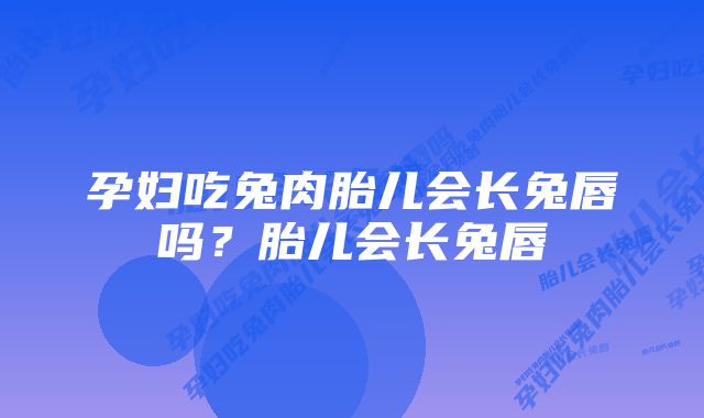 孕妇吃兔肉胎儿会长兔唇吗？胎儿会长兔唇