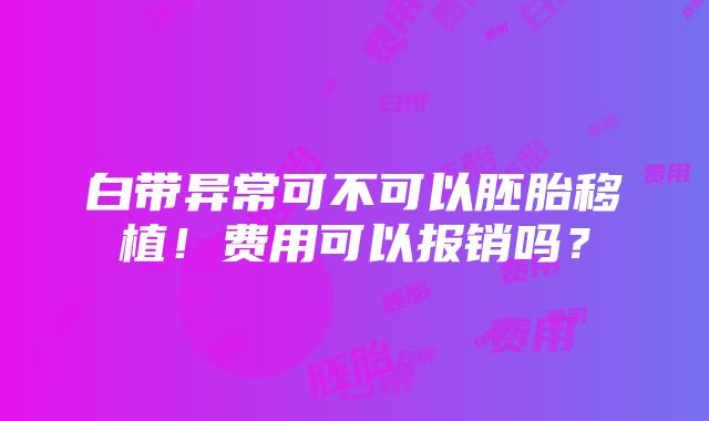 白带异常可不可以胚胎移植！费用可以报销吗？