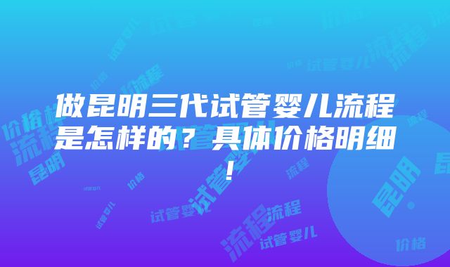 做昆明三代试管婴儿流程是怎样的？具体价格明细！