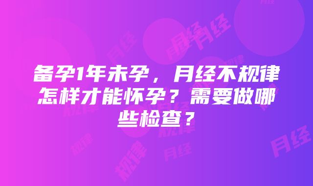 备孕1年未孕，月经不规律怎样才能怀孕？需要做哪些检查？