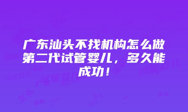 广东汕头不找机构怎么做第二代试管婴儿，多久能成功！