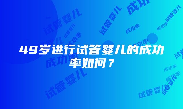 49岁进行试管婴儿的成功率如何？