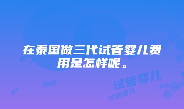 在泰国做三代试管婴儿费用是怎样呢。