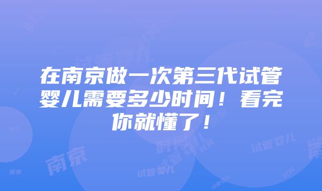 在南京做一次第三代试管婴儿需要多少时间！看完你就懂了！