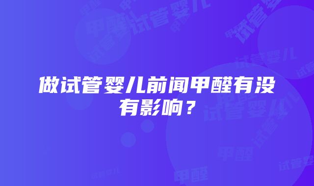 做试管婴儿前闻甲醛有没有影响？