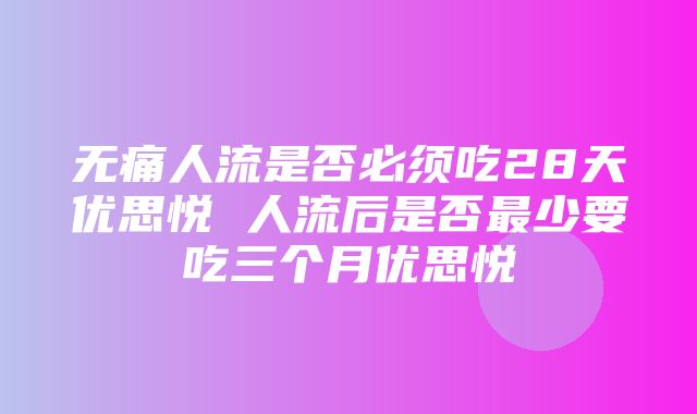 无痛人流是否必须吃28天优思悦 人流后是否最少要吃三个月优思悦