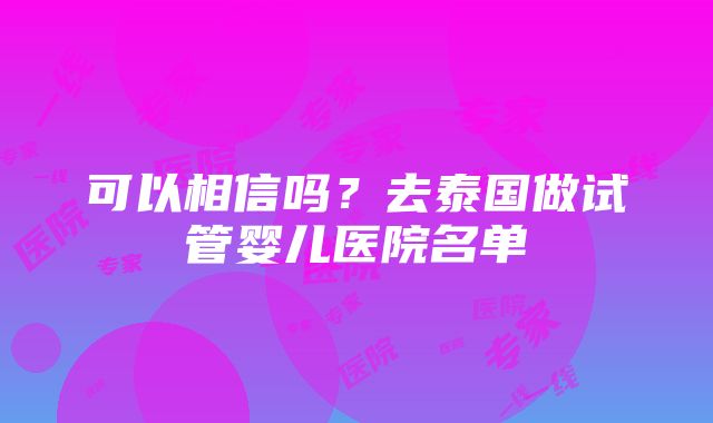 可以相信吗？去泰国做试管婴儿医院名单