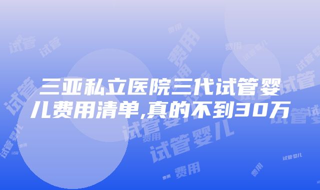 三亚私立医院三代试管婴儿费用清单,真的不到30万