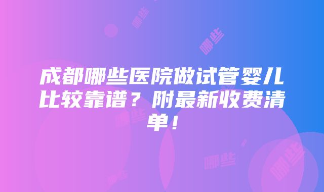 成都哪些医院做试管婴儿比较靠谱？附最新收费清单！