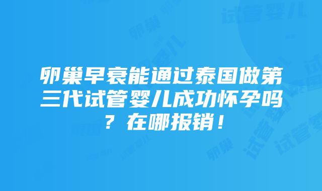 卵巢早衰能通过泰国做第三代试管婴儿成功怀孕吗？在哪报销！