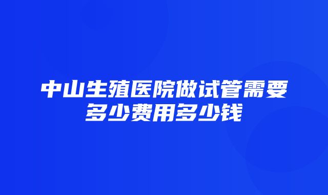 中山生殖医院做试管需要多少费用多少钱