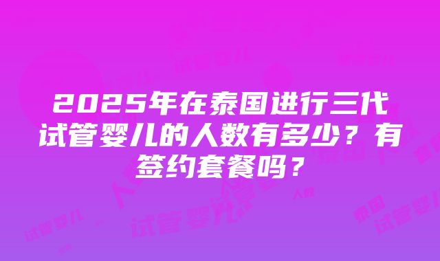 2025年在泰国进行三代试管婴儿的人数有多少？有签约套餐吗？