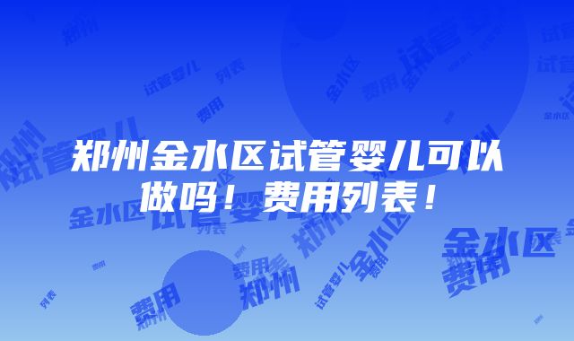 郑州金水区试管婴儿可以做吗！费用列表！