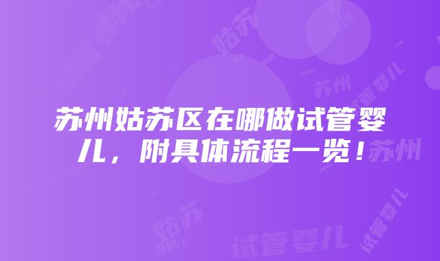 苏州姑苏区在哪做试管婴儿，附具体流程一览！