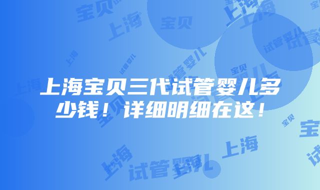 上海宝贝三代试管婴儿多少钱！详细明细在这！