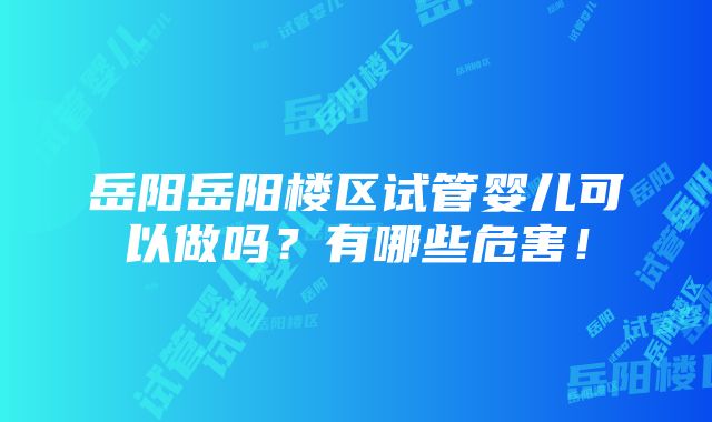 岳阳岳阳楼区试管婴儿可以做吗？有哪些危害！