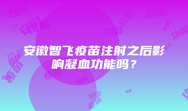 安徽智飞疫苗注射之后影响凝血功能吗？