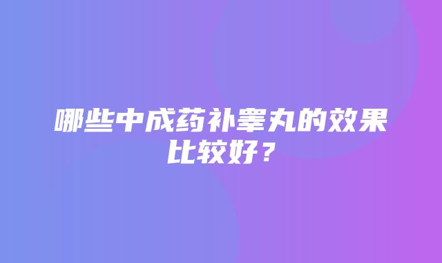 哪些中成药补睾丸的效果比较好？