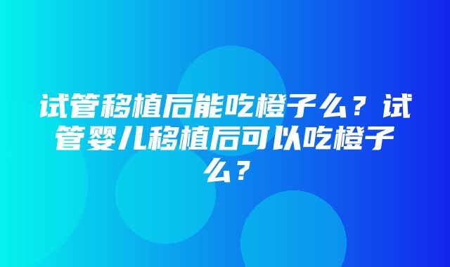 试管移植后能吃橙子么？试管婴儿移植后可以吃橙子么？