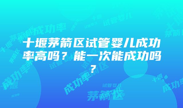 十堰茅箭区试管婴儿成功率高吗？能一次能成功吗？