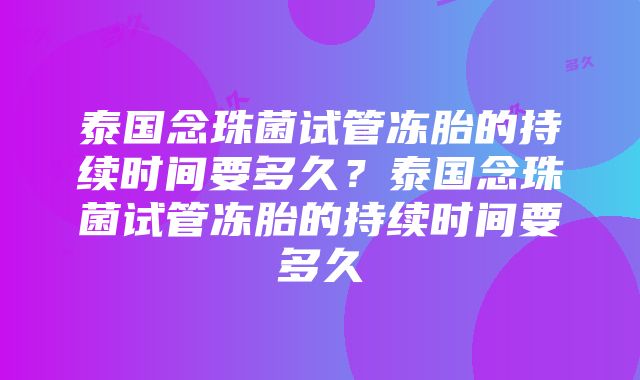 泰国念珠菌试管冻胎的持续时间要多久？泰国念珠菌试管冻胎的持续时间要多久