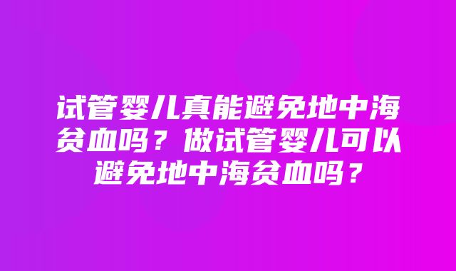 试管婴儿真能避免地中海贫血吗？做试管婴儿可以避免地中海贫血吗？