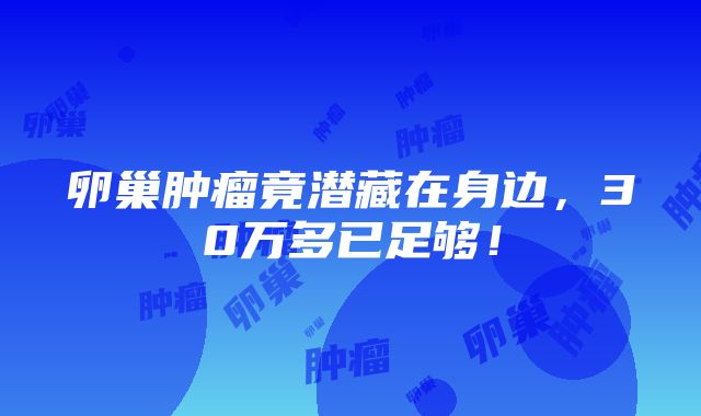 卵巢肿瘤竟潜藏在身边，30万多已足够！