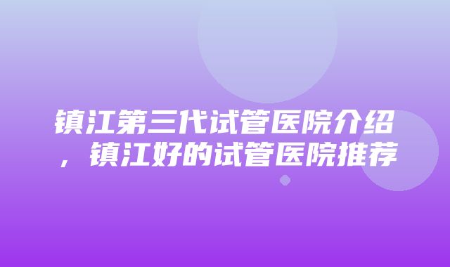 镇江第三代试管医院介绍，镇江好的试管医院推荐