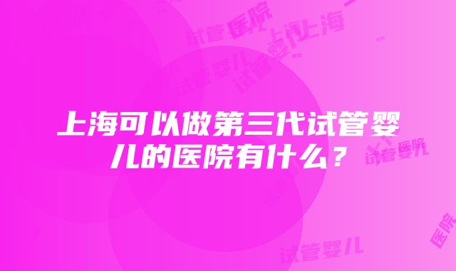 上海可以做第三代试管婴儿的医院有什么？