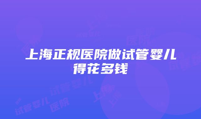 上海正规医院做试管婴儿得花多钱