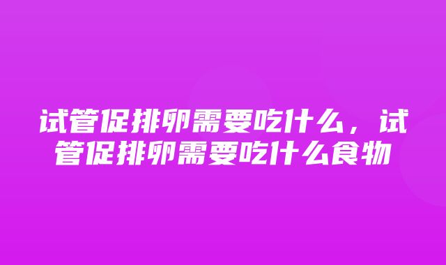 试管促排卵需要吃什么，试管促排卵需要吃什么食物