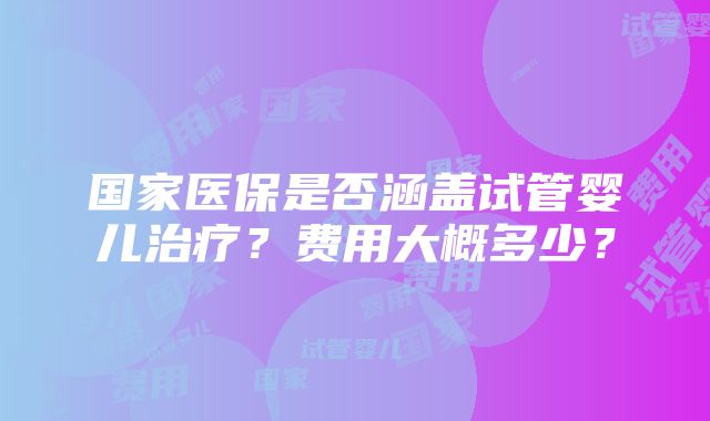 国家医保是否涵盖试管婴儿治疗？费用大概多少？