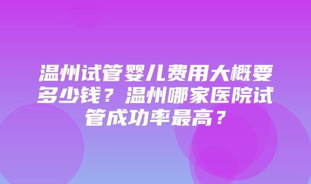 温州试管婴儿费用大概要多少钱？温州哪家医院试管成功率最高？