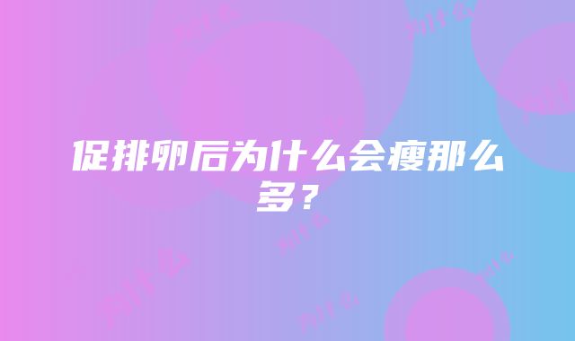 促排卵后为什么会瘦那么多？