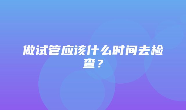 做试管应该什么时间去检查？