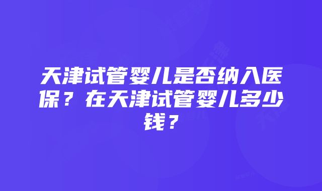 天津试管婴儿是否纳入医保？在天津试管婴儿多少钱？