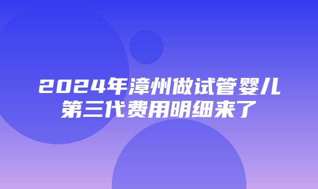 2024年漳州做试管婴儿第三代费用明细来了