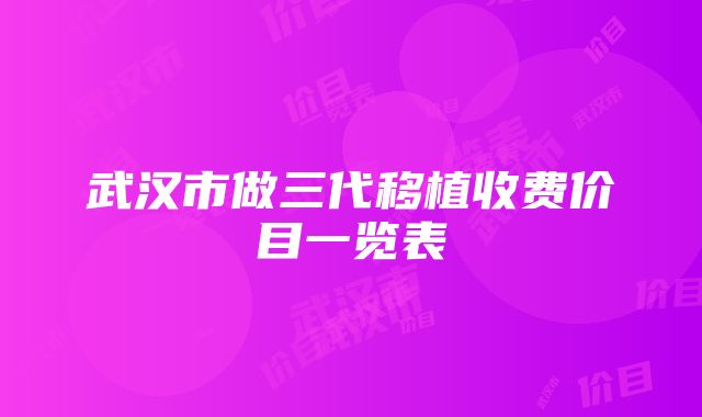 武汉市做三代移植收费价目一览表