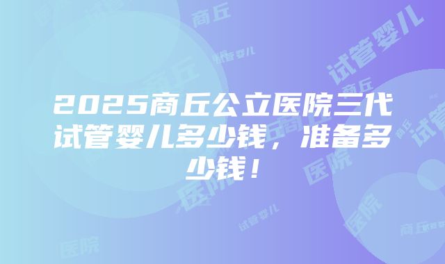 2025商丘公立医院三代试管婴儿多少钱，准备多少钱！