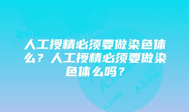 人工授精必须要做染色体么？人工授精必须要做染色体么吗？